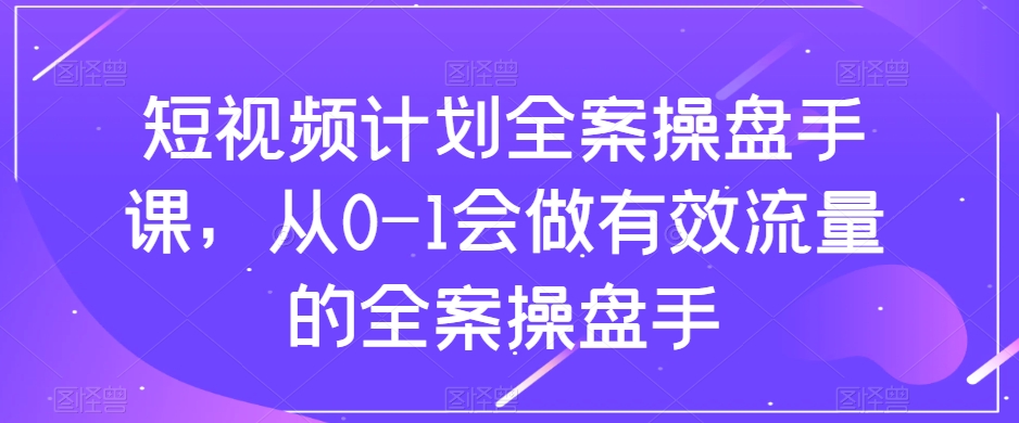 短视频计划全案操盘手课，从0-1会做有效流量的全案操盘手-网创资源吧