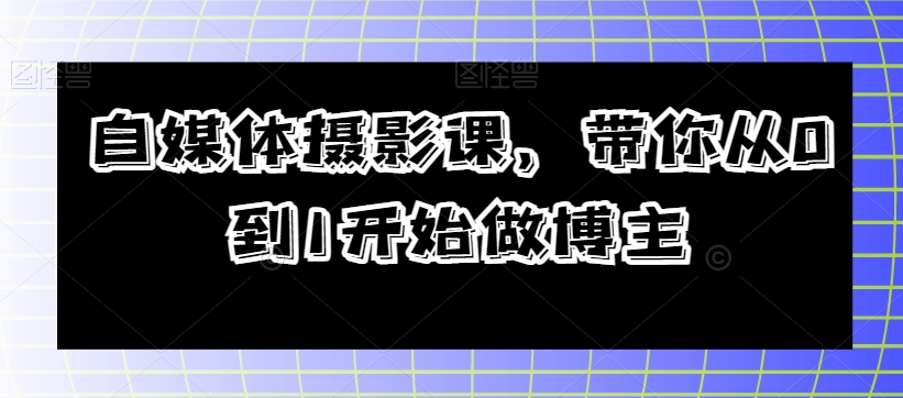 自媒体摄影课，带你从0到1开始做博主-网创资源吧