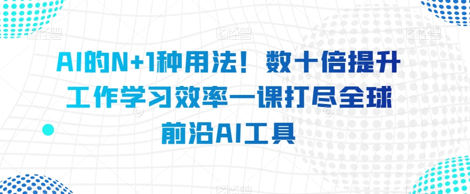 AI的N+1种用法！数十倍提升工作学习效率一课打尽全球前沿AI工具-网创资源吧