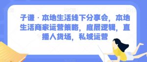 子谦·本地生活线下分享会,本地生活商家运营策略,底层逻辑,直播人货场,私域运营-网创资源吧