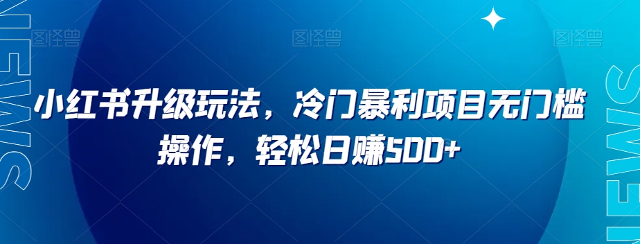 小红书升级玩法，冷门暴利项目无门槛操作，轻松日赚500+【揭秘】-网创资源吧