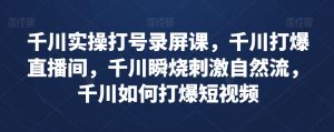 千川实操打号录屏课,千川打爆直播间,千川瞬烧刺激自然流,千川如何打爆短视频-网创资源吧
