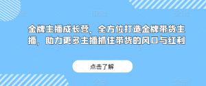 金牌主播成长营，全方位打造金牌带货主播，助力更多主播抓住带货的风口与红利-网创资源吧