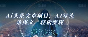 Ai头条文章项目,AI写头条爆文,轻松变现-网创资源吧