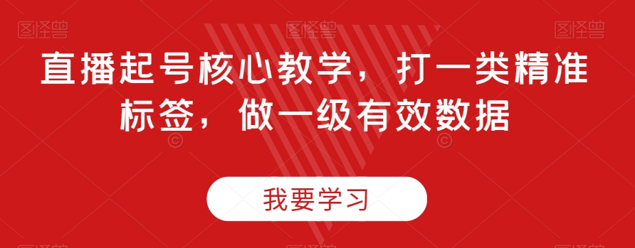 直播起号核心教学，打一类精准标签，做一级有效数据-网创资源吧