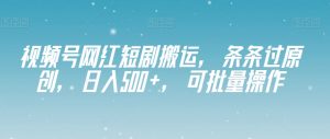 视频号网红短剧搬运,条条过原创,日入500+,可批量操作【揭秘】-网创资源吧