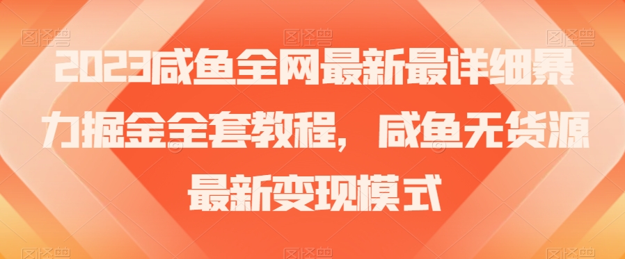 2023咸鱼全网最新最详细暴力掘金全套教程，咸鱼无货源最新变现模式【揭秘】-网创资源吧