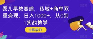 婴儿早教赛道，私域+商单双重变现，日入1000+，从0到1实战教学【揭秘】-网创资源吧