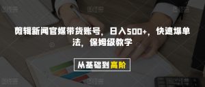 剪辑新闻官媒带货账号，日入500+，快速爆单法，保姆级教学【揭秘】-网创资源吧