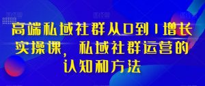 高端私域社群从0到1增长实操课，私域社群运营的认知和方法-网创资源吧