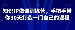 知识IP做课训练营,手把手带你30天打造一门自己的课程-网创资源吧