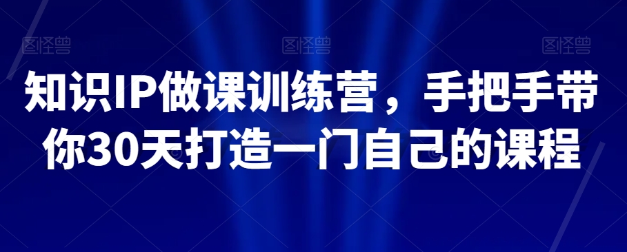 知识IP做课训练营，手把手带你30天打造一门自己的课程-网创资源吧