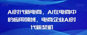 Al时代新电商，Al在电商中的应用领域，电商企业AI时代新契机-网创资源吧