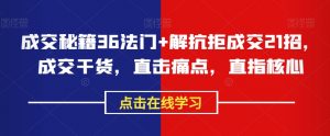 成交秘籍36法门+解抗拒成交21招,成交干货,直击痛点,直指核心-网创资源吧