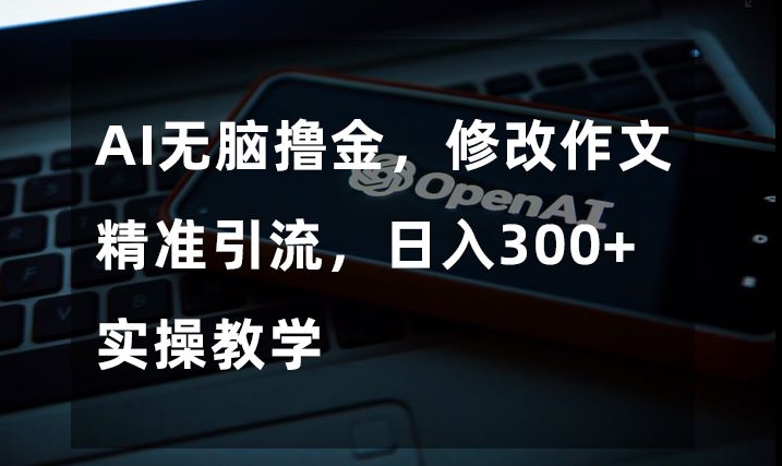 AI无脑撸金，修改作文精准引流，日入300+，实操教学【揭秘】-网创资源吧