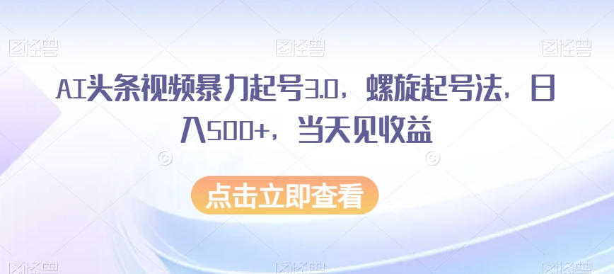 AI头条视频暴力起号3.0，螺旋起号法，日入500+，当天见收益【揭秘】-网创资源吧