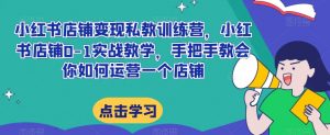 小红书店铺变现私教训练营,小红书店铺0-1实战教学,手把手教会你如何运营一个店铺-网创资源吧