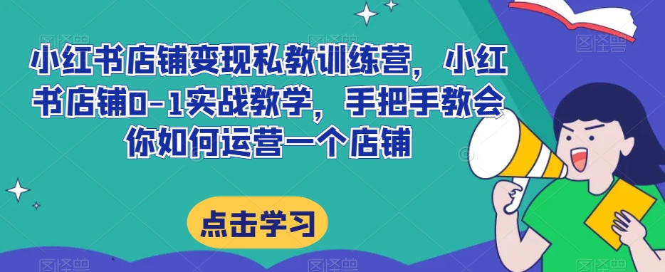 小红书店铺变现私教训练营，小红书店铺0-1实战教学，手把手教会你如何运营一个店铺-网创资源吧
