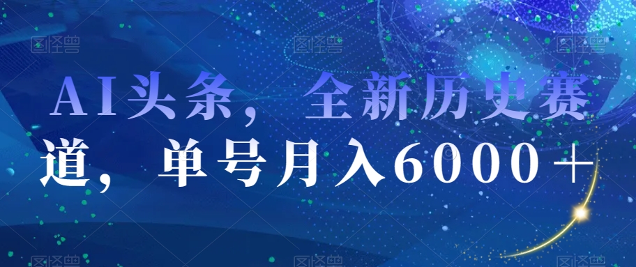 AI头条，全新历史赛道，单号月入6000＋【揭秘】-网创资源吧