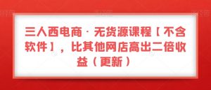 三人西电商·无货源课程【不含软件】，比其他网店高出二倍收益（更新）-网创资源吧