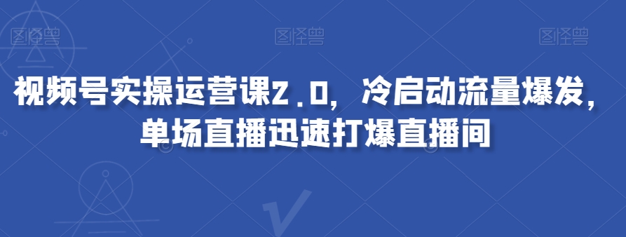 视频号实操运营课2.0，冷启动流量爆发，单场直播迅速打爆直播间-网创资源吧