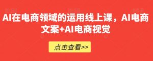 AI在电商领域的运用线上课，​AI电商文案+AI电商视觉-网创资源吧