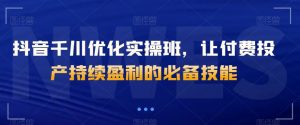 抖音千川优化实操班,让付费投产持续盈利的必备技能-网创资源吧