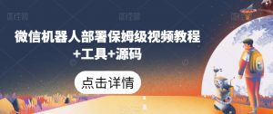 微信机器人部署保姆级视频教程+工具+源码-网创资源吧