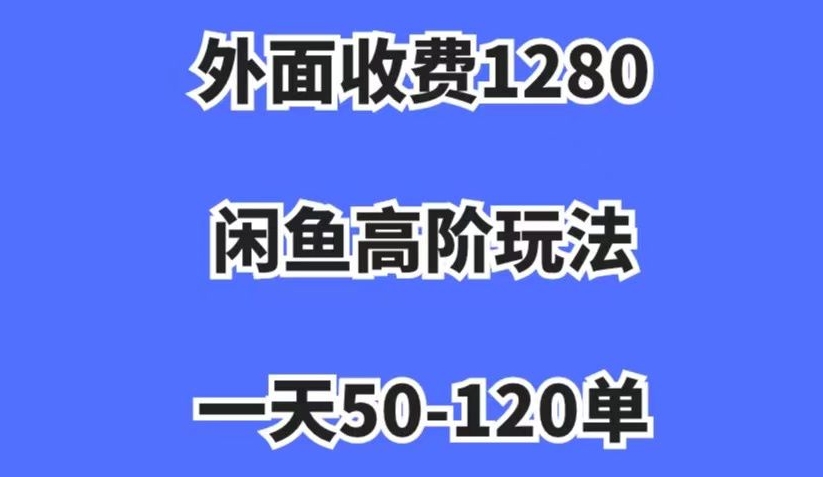 外面收费1280，闲鱼高阶玩法，一天50-120单，市场需求大，日入1000+【揭秘】-网创资源吧