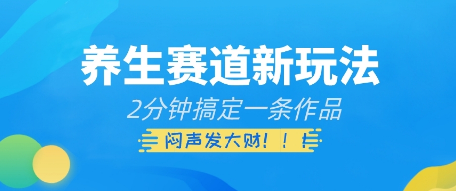 养生赛道新玩法，2分钟搞定一条作品，闷声发大财【揭秘】-网创资源吧