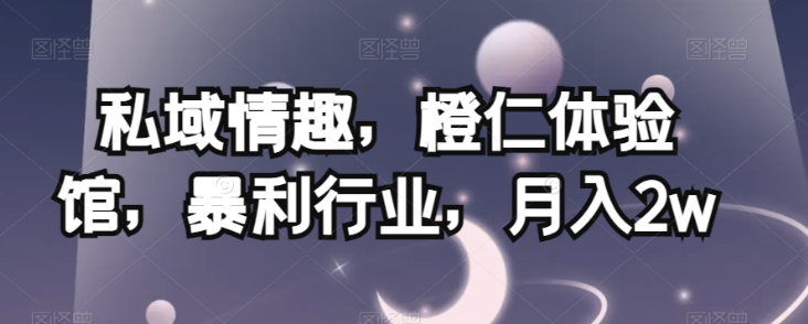 私域情趣，橙仁体验馆，暴利行业，月入2w【揭秘】-网创资源吧