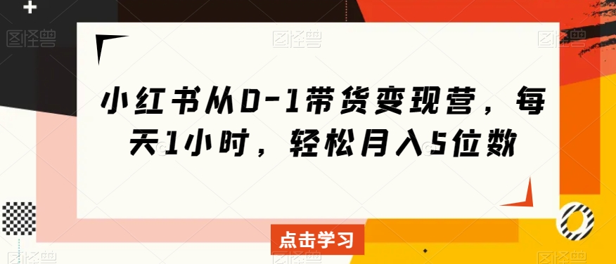 小红书从0-1带货变现营，每天1小时，轻松月入5位数-网创资源吧