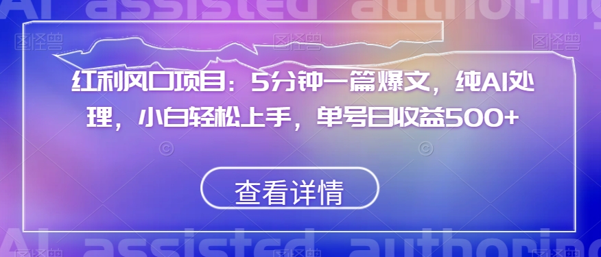 红利风口项目：5分钟一篇爆文，纯AI处理，小白轻松上手，单号日收益500+【揭秘】-网创资源吧