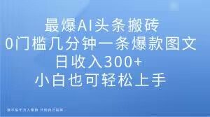 最爆AI头条搬砖,0门槛几分钟一条爆款图文,日收入300+,小白也可轻松上手【揭秘】-网创资源吧