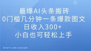 最爆AI头条搬砖，0门槛几分钟一条爆款图文，日收入300+，小白也可轻松上手【揭秘】-网创资源吧