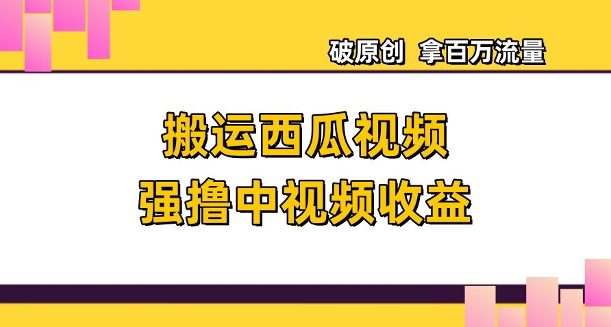 搬运西瓜视频强撸中视频收益，日赚600+破原创，拿百万流量【揭秘】-网创资源吧