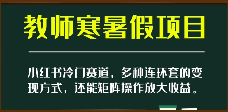 小红书冷门赛道，教师寒暑假项目，多种连环套的变现方式，还能矩阵操作放大收益【揭秘】-网创资源吧