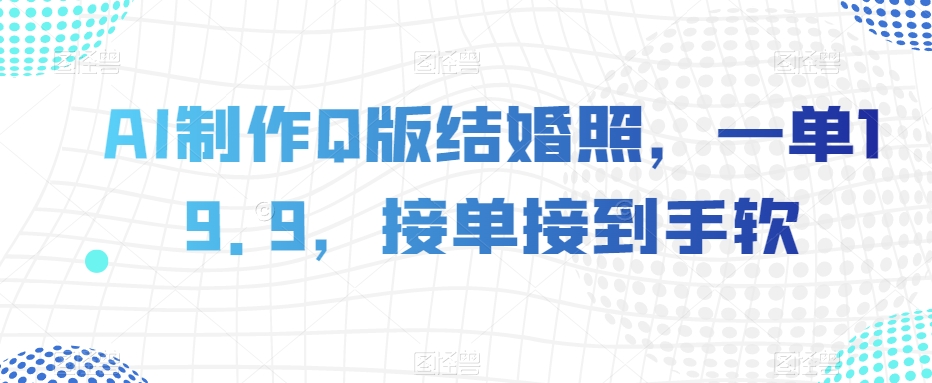 AI制作Q版结婚照，一单19.9，接单接到手软【揭秘】-网创资源吧