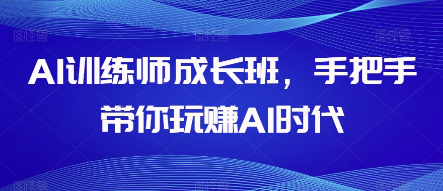 AI训练师成长班，手把手带你玩赚AI时代-网创资源吧