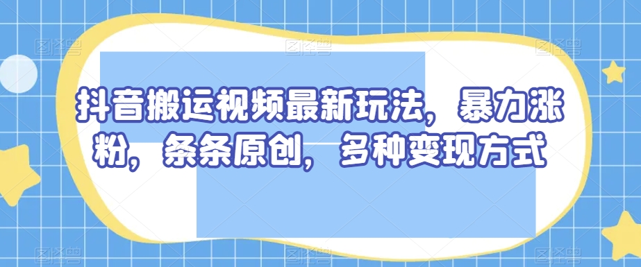 抖音搬运视频最新玩法，暴力涨粉，条条原创，多种变现方式【揭秘】-网创资源吧