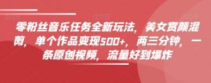 零粉丝音乐任务全新玩法,美女赏颜混剪,单个作品变现500+,两三分钟,一条原创视频,流量好到爆炸-网创资源吧