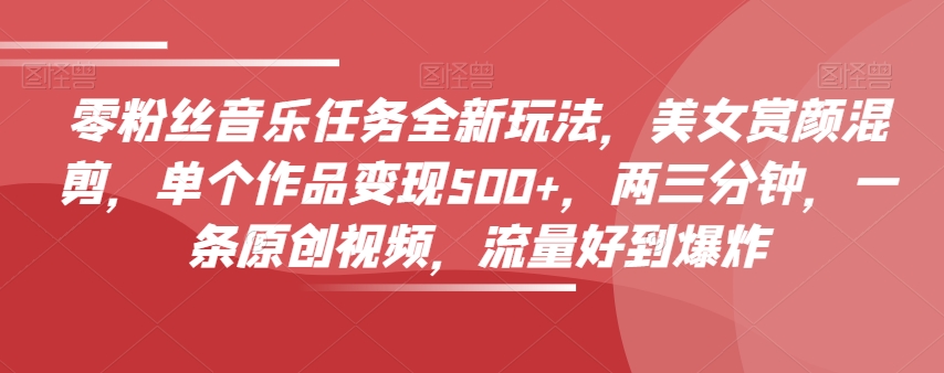 零粉丝音乐任务全新玩法，美女赏颜混剪，单个作品变现500+，两三分钟，一条原创视频，流量好到爆炸-网创资源吧