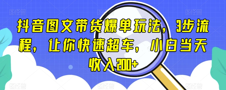 抖音图文带货爆单玩法，3步流程，让你快速超车，小白当天收入200+【揭秘】-网创资源吧