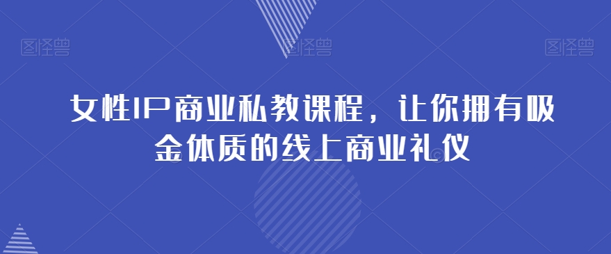 女性IP商业私教课程，让你拥有吸金体质的线上商业礼仪-网创资源吧