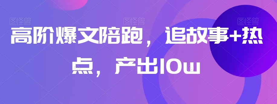 高阶爆文陪跑，追故事+热点，产出10w+-网创资源吧