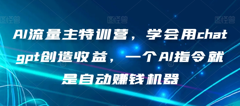 AI流量主特训营，学会用chatgpt创造收益，一个AI指令就是自动赚钱机器-网创资源吧