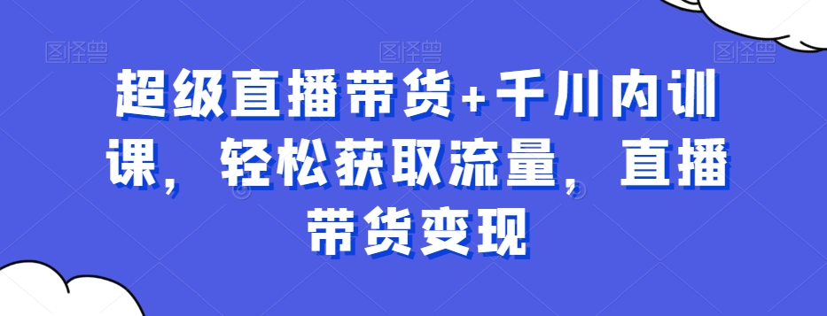 超级直播带货+千川内训课，轻松获取流量，直播带货变现-网创资源吧