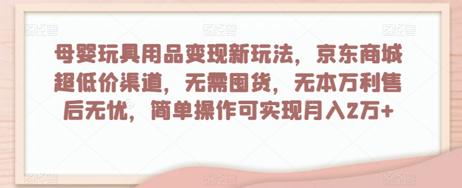 母婴玩具用品变现新玩法，京东商城超低价渠道，简单操作可实现月入2万+【揭秘】-网创资源吧