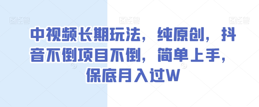 中视频长期玩法，纯原创，抖音不倒项目不倒，简单上手，保底月入过W【揭秘】-网创资源吧