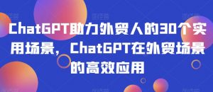 ChatGPT助力外贸人的30个实用场景,ChatGPT在外贸场景的高效应用-网创资源吧